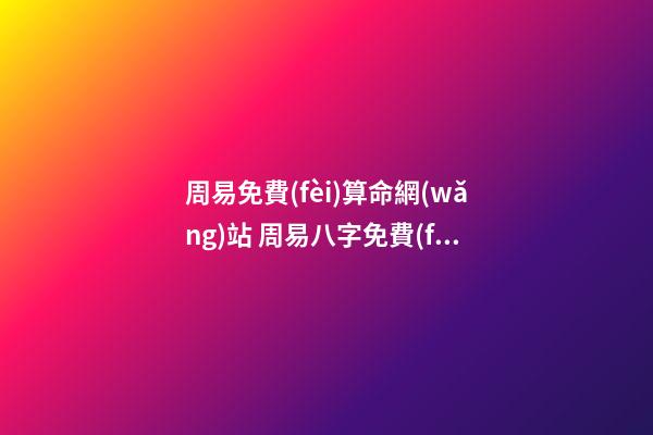 周易免費(fèi)算命網(wǎng)站 周易八字免費(fèi)，免費(fèi)測(cè)八字網(wǎng) 周易免費(fèi)測(cè)八字